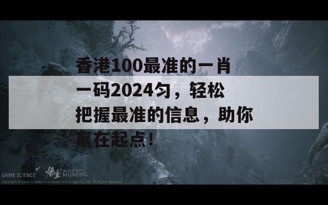 香港100最准的一肖一码2024匀，轻松把握最准的信息，助你赢在起点！