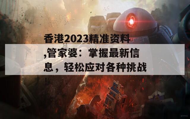 香港2023精准资料,管家婆：掌握最新信息，轻松应对各种挑战！