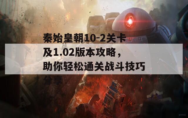 秦始皇朝10-2关卡及1.02版本攻略，助你轻松通关战斗技巧分享