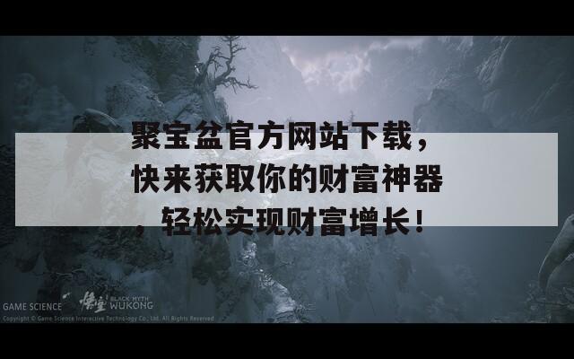 聚宝盆官方网站下载，快来获取你的财富神器，轻松实现财富增长！