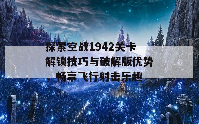 探索空战1942关卡解锁技巧与破解版优势，畅享飞行射击乐趣