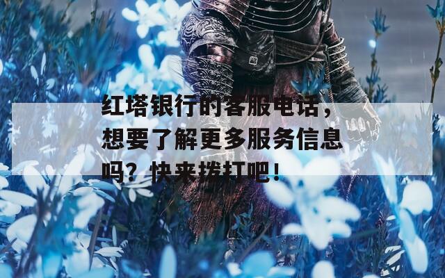 红塔银行的客服电话，想要了解更多服务信息吗？快来拨打吧！