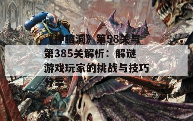 《神脑洞》第58关与第385关解析：解谜游戏玩家的挑战与技巧分享