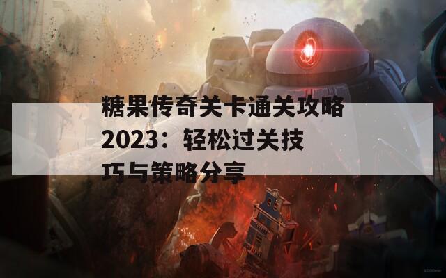 糖果传奇关卡通关攻略2023：轻松过关技巧与策略分享