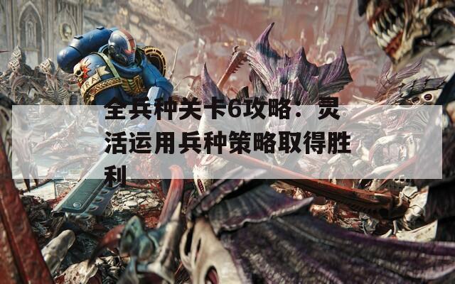 全兵种关卡6攻略：灵活运用兵种策略取得胜利