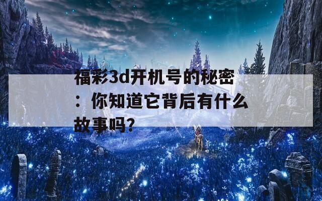 福彩3d开机号的秘密：你知道它背后有什么故事吗？