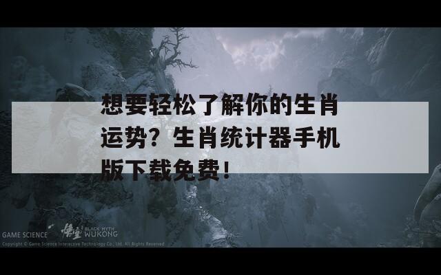 想要轻松了解你的生肖运势？生肖统计器手机版下载免费！