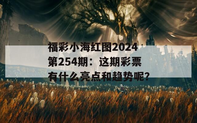 福彩小海红图2024第254期：这期彩票有什么亮点和趋势呢？