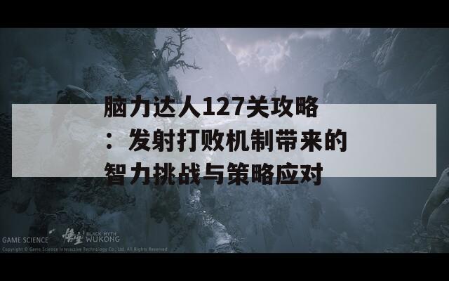 脑力达人127关攻略：发射打败机制带来的智力挑战与策略应对