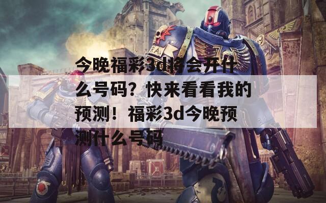 今晚福彩3d将会开什么号码？快来看看我的预测！福彩3d今晚预测什么号码