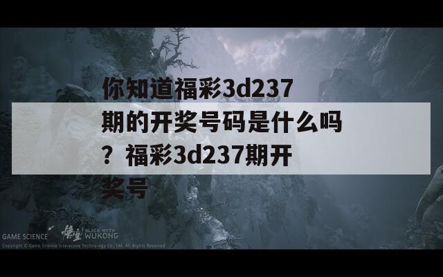 你知道福彩3d237期的开奖号码是什么吗？福彩3d237期开奖号