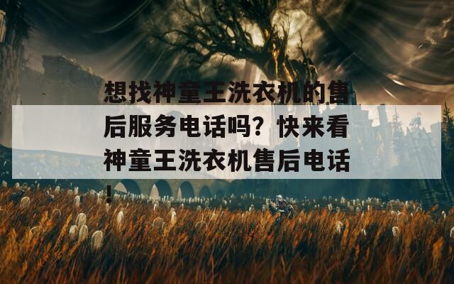 想找神童王洗衣机的售后服务电话吗？快来看神童王洗衣机售后电话！