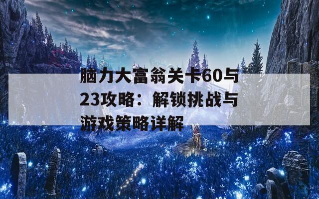 脑力大富翁关卡60与23攻略：解锁挑战与游戏策略详解