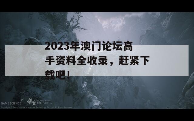 2023年澳门论坛高手资料全收录，赶紧下载吧！