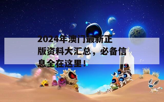 2024年澳门最新正版资料大汇总，必备信息全在这里！