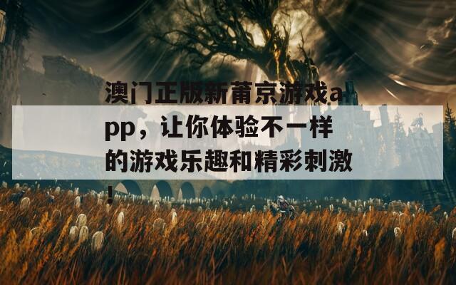 澳门正版新莆京游戏app，让你体验不一样的游戏乐趣和精彩刺激！