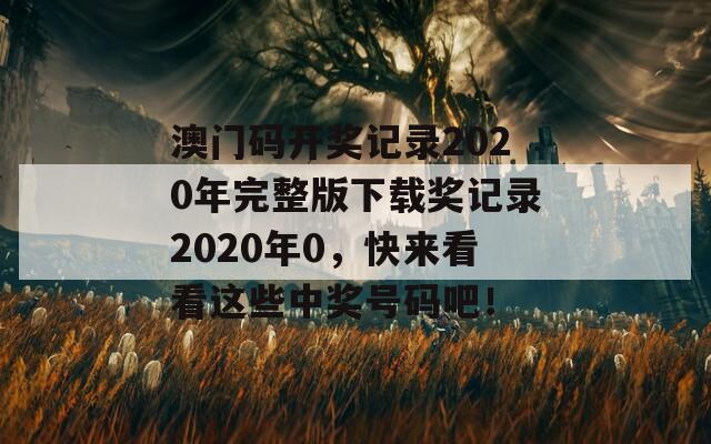 澳门码开奖记录2020年完整版下载奖记录2020年0，快来看看这些中奖号码吧！