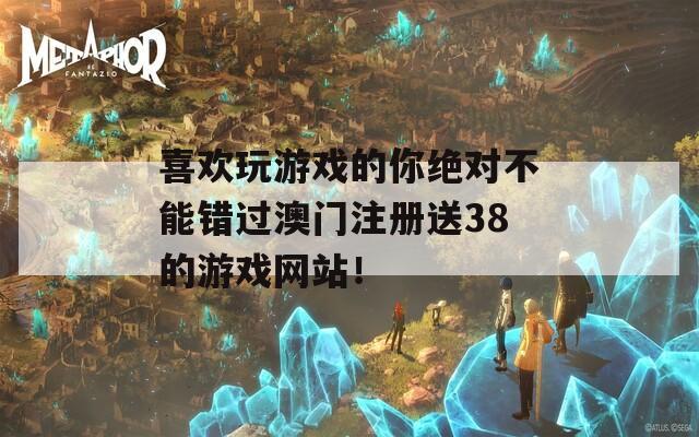 喜欢玩游戏的你绝对不能错过澳门注册送38的游戏网站！