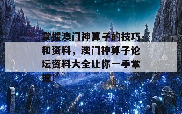 掌握澳门神算子的技巧和资料，澳门神算子论坛资料大全让你一手掌握！