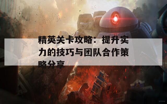 精英关卡攻略：提升实力的技巧与团队合作策略分享