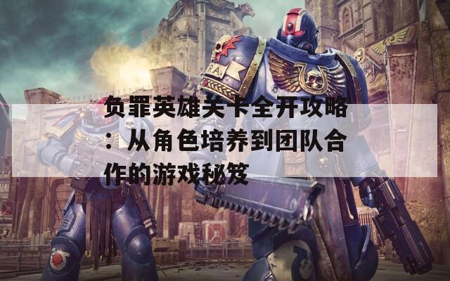 负罪英雄关卡全开攻略：从角色培养到团队合作的游戏秘笈