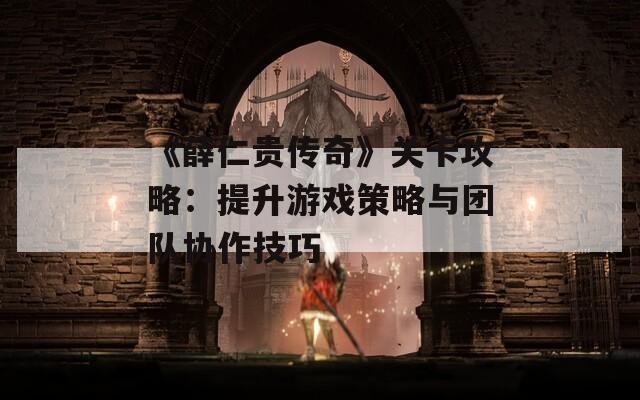 《薛仁贵传奇》关卡攻略：提升游戏策略与团队协作技巧