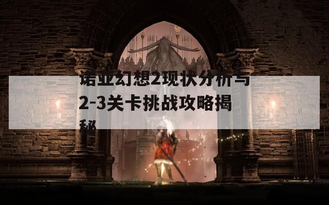 诺亚幻想2现状分析与2-3关卡挑战攻略揭秘