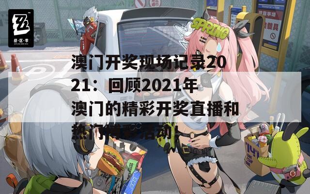 澳门开奖现场记录2021：回顾2021年澳门的精彩开奖直播和热门博彩活动！