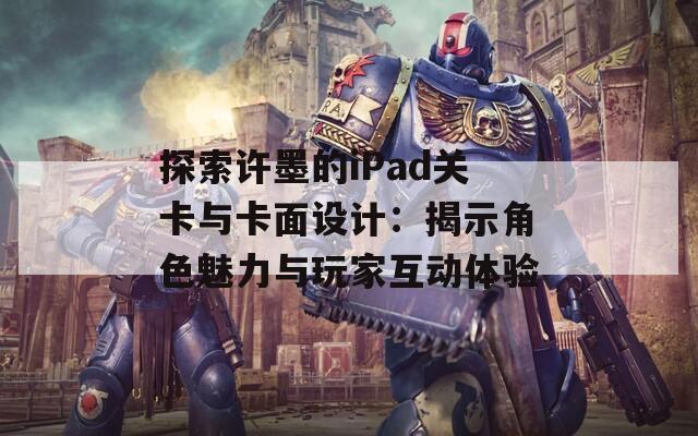 探索许墨的iPad关卡与卡面设计：揭示角色魅力与玩家互动体验