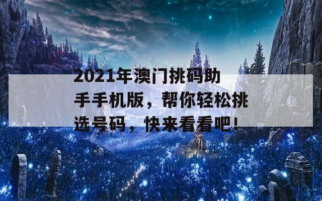 2021年澳门挑码助手手机版，帮你轻松挑选号码，快来看看吧！