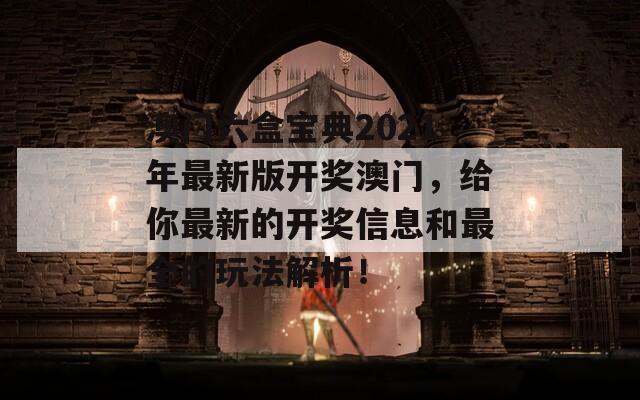 澳门六盒宝典2021年最新版开奖澳门，给你最新的开奖信息和最全的玩法解析！