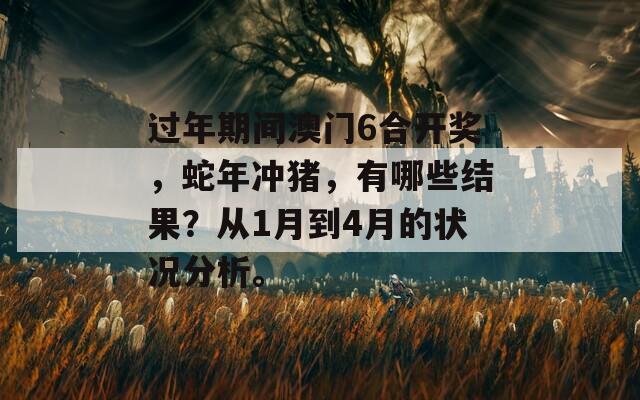 过年期间澳门6合开奖，蛇年冲猪，有哪些结果？从1月到4月的状况分析。