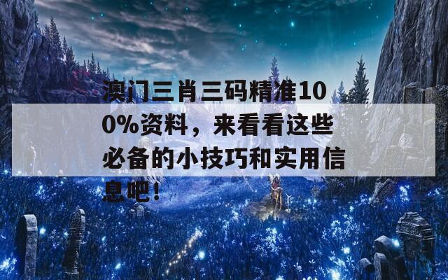 澳门三肖三码精准100%资料，来看看这些必备的小技巧和实用信息吧！