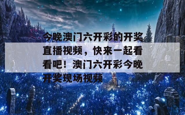 今晚澳门六开彩的开奖直播视频，快来一起看看吧！澳门六开彩今晚开奖现场视频