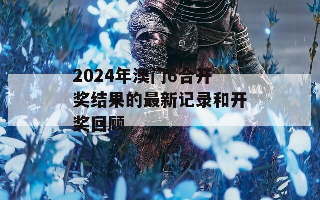 2024年澳门6合开奖结果的最新记录和开奖回顾