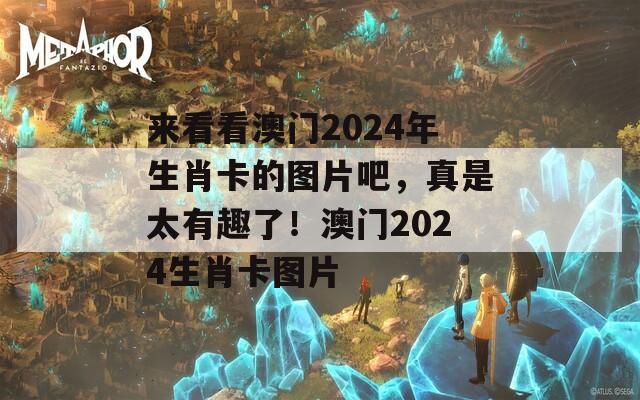 来看看澳门2024年生肖卡的图片吧，真是太有趣了！澳门2024生肖卡图片