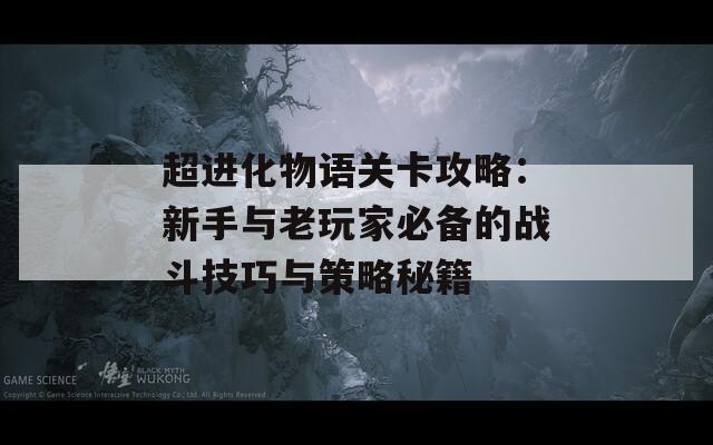 超进化物语关卡攻略：新手与老玩家必备的战斗技巧与策略秘籍