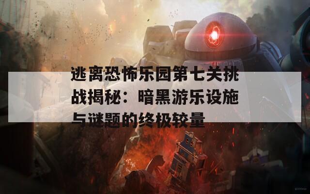 逃离恐怖乐园第七关挑战揭秘：暗黑游乐设施与谜题的终极较量