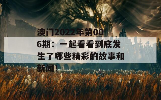 澳门2022年第006期：一起看看到底发生了哪些精彩的故事和新闻！