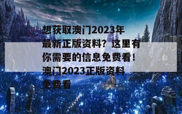 想获取澳门2023年最新正版资料？这里有你需要的信息免费看！澳门2023正版资料免费看