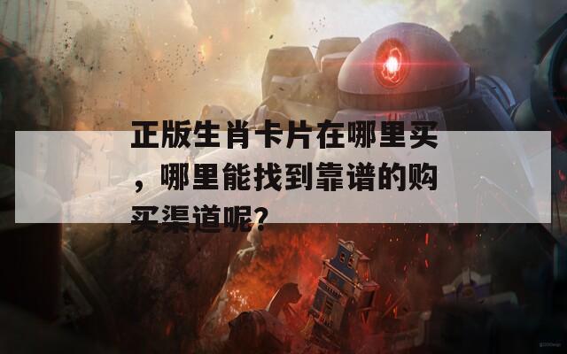 正版生肖卡片在哪里买，哪里能找到靠谱的购买渠道呢？