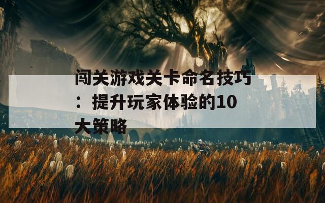 闯关游戏关卡命名技巧：提升玩家体验的10大策略