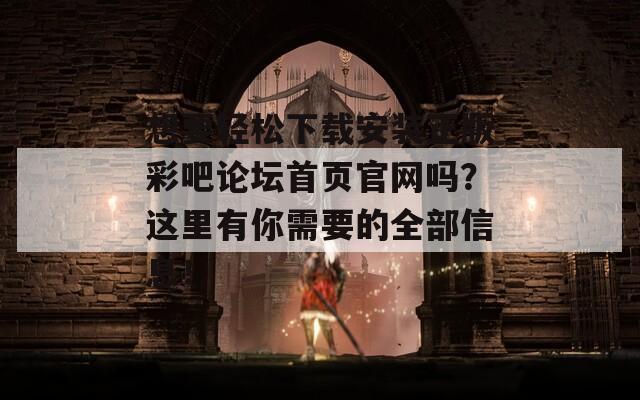 想要轻松下载安装正版彩吧论坛首页官网吗？这里有你需要的全部信息！