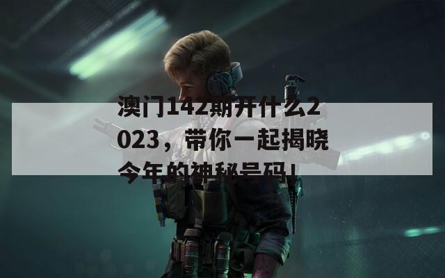 澳门142期开什么2023，带你一起揭晓今年的神秘号码！