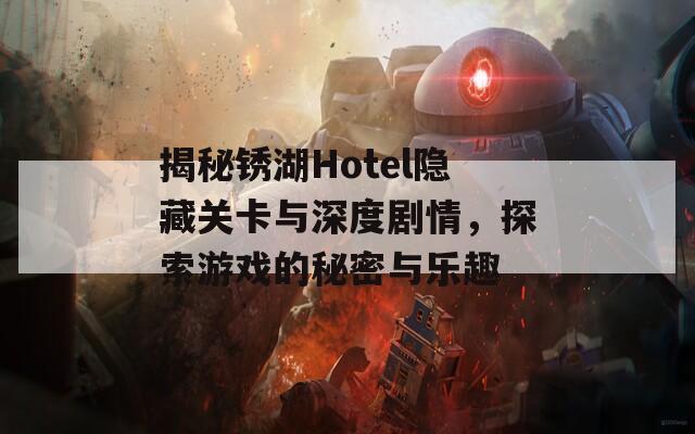 揭秘锈湖Hotel隐藏关卡与深度剧情，探索游戏的秘密与乐趣