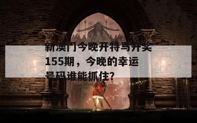 新澳门今晚开特马开奖155期，今晚的幸运号码谁能抓住？