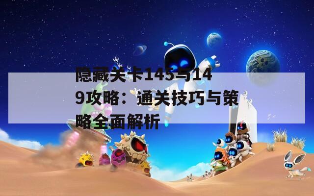 隐藏关卡145与149攻略：通关技巧与策略全面解析