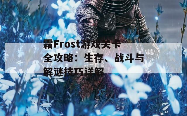 霜Frost游戏关卡全攻略：生存、战斗与解谜技巧详解