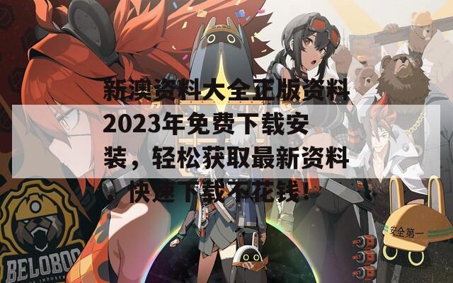 新澳资料大全正版资料2023年免费下载安装，轻松获取最新资料，快速下载不花钱！