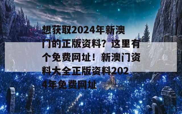 想获取2024年新澳门的正版资料？这里有个免费网址！新澳门资料大全正版资料2024年免费网址